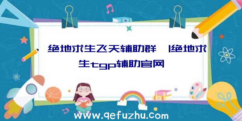 「绝地求生飞天辅助群」|绝地求生tgp辅助官网